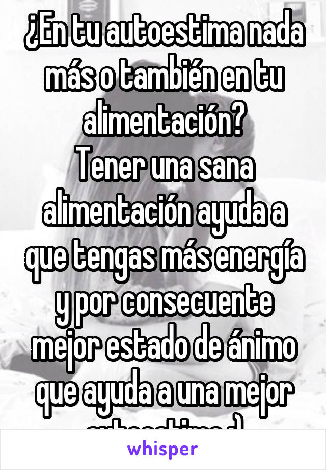 ¿En tu autoestima nada más o también en tu alimentación?
Tener una sana alimentación ayuda a que tengas más energía y por consecuente mejor estado de ánimo que ayuda a una mejor autoestima :)