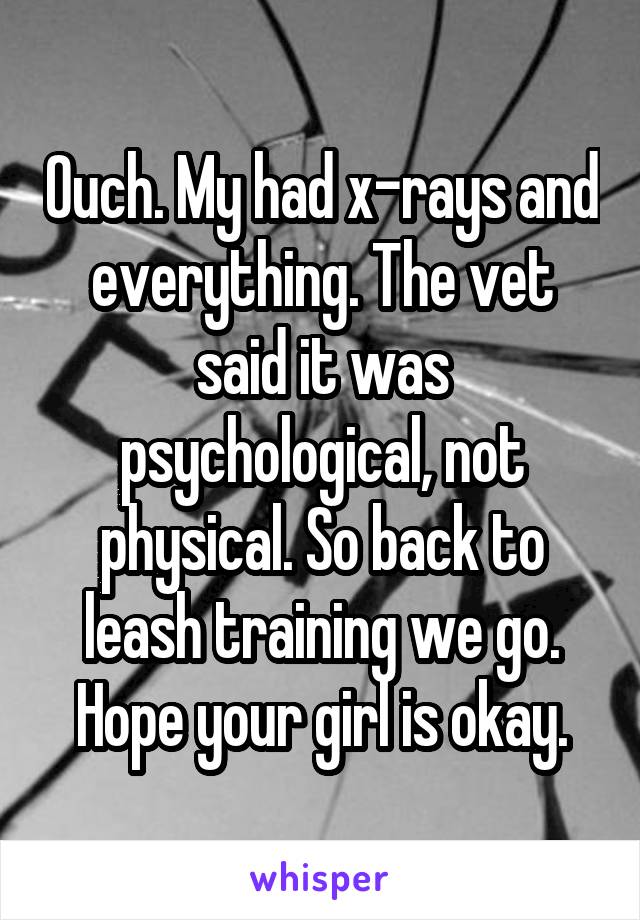 Ouch. My had x-rays and everything. The vet said it was psychological, not physical. So back to leash training we go. Hope your girl is okay.