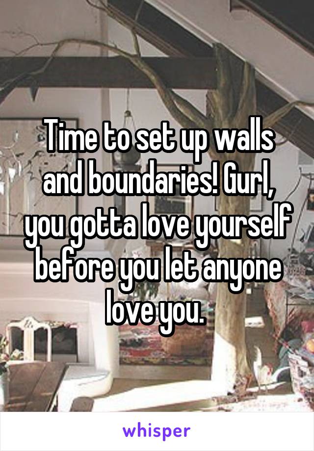 Time to set up walls and boundaries! Gurl, you gotta love yourself before you let anyone love you. 