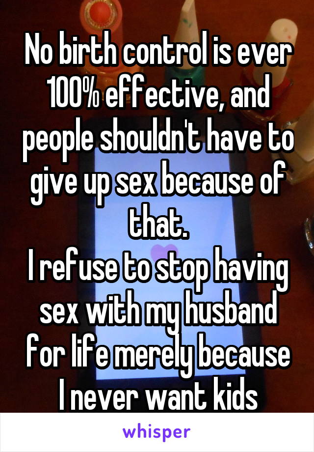 No birth control is ever 100% effective, and people shouldn't have to give up sex because of that.
I refuse to stop having sex with my husband for life merely because I never want kids