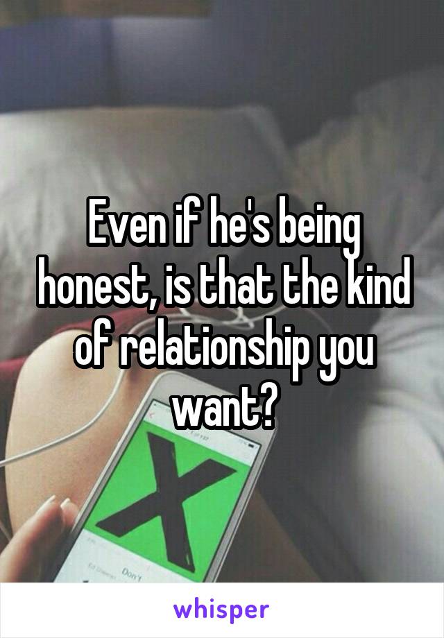 Even if he's being honest, is that the kind of relationship you want?