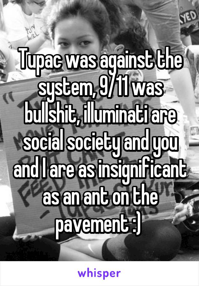 Tupac was against the system, 9/11 was bullshit, illuminati are social society and you and I are as insignificant as an ant on the pavement :) 