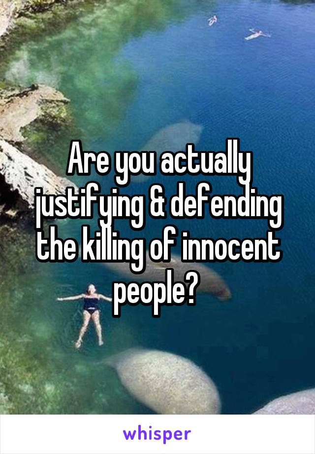 Are you actually justifying & defending the killing of innocent people? 