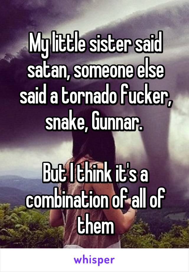 My little sister said satan, someone else said a tornado fucker, snake, Gunnar. 

But I think it's a combination of all of them