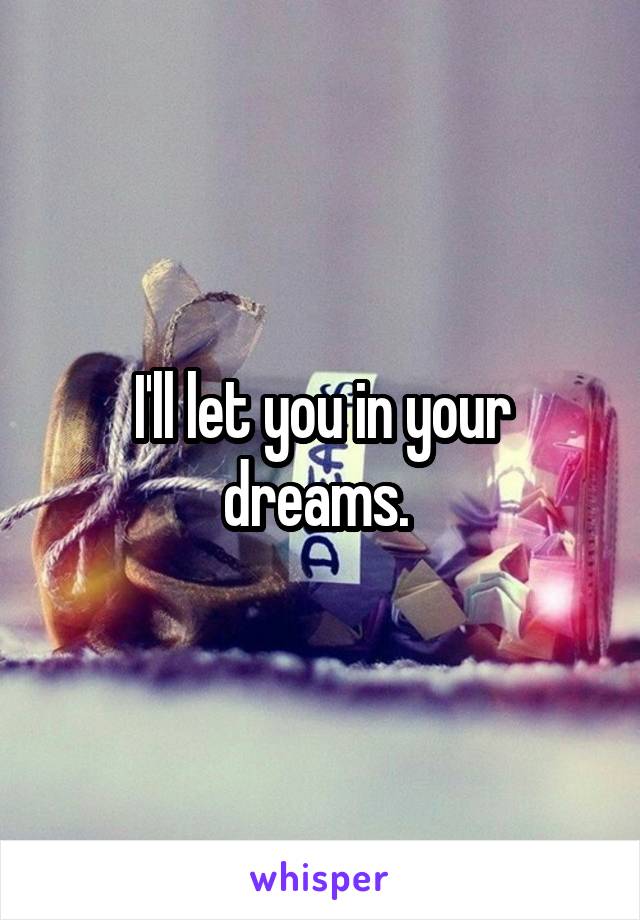 I'll let you in your dreams. 