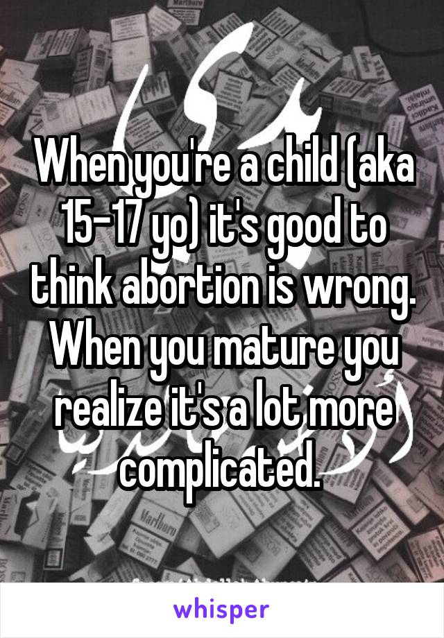 When you're a child (aka 15-17 yo) it's good to think abortion is wrong. When you mature you realize it's a lot more complicated. 