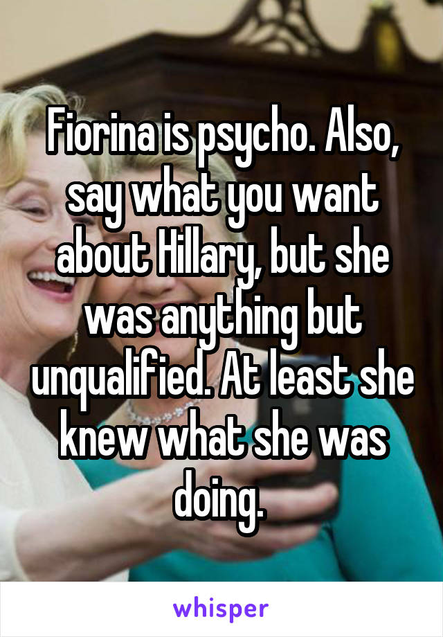 Fiorina is psycho. Also, say what you want about Hillary, but she was anything but unqualified. At least she knew what she was doing. 