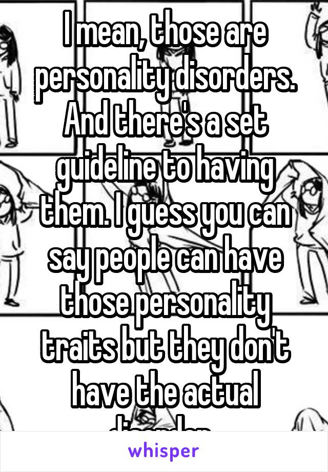 I mean, those are personality disorders. And there's a set guideline to having them. I guess you can say people can have those personality traits but they don't have the actual disorder. 