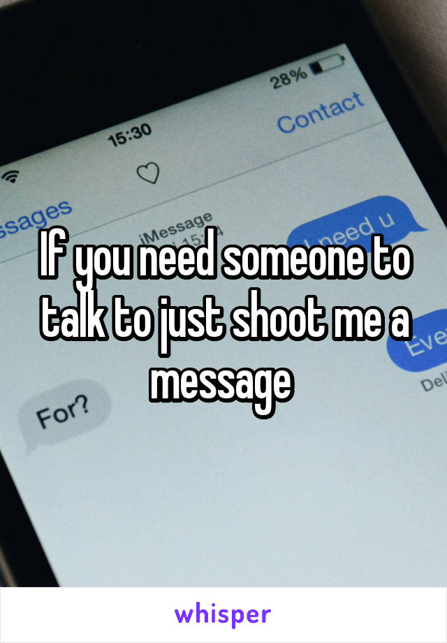 If you need someone to talk to just shoot me a message 