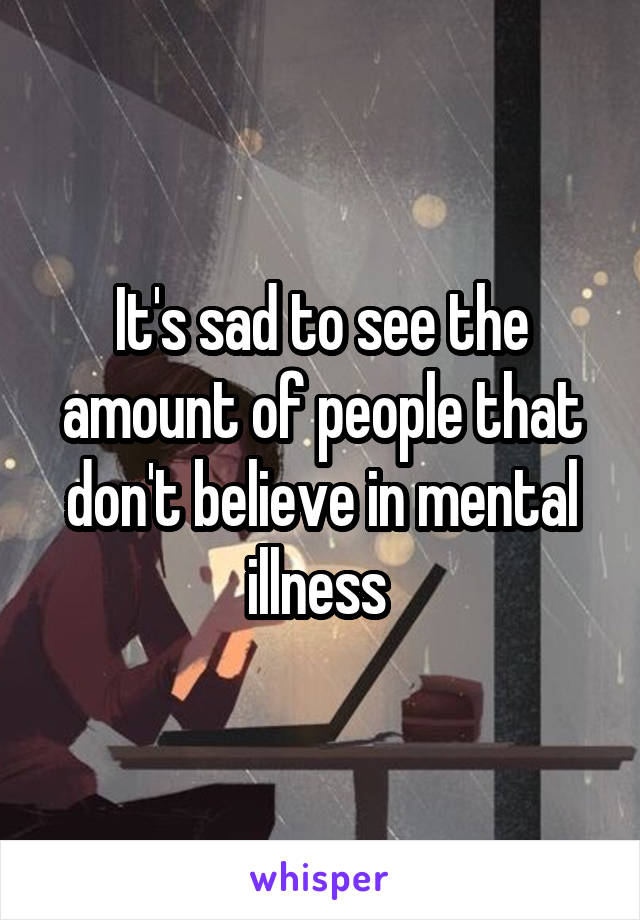 It's sad to see the amount of people that don't believe in mental illness 