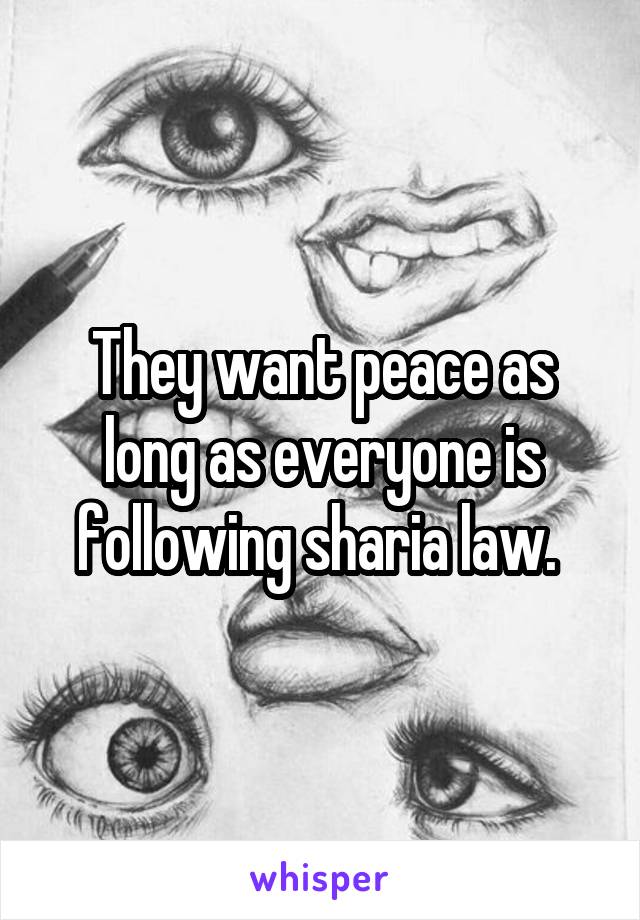 They want peace as long as everyone is following sharia law. 