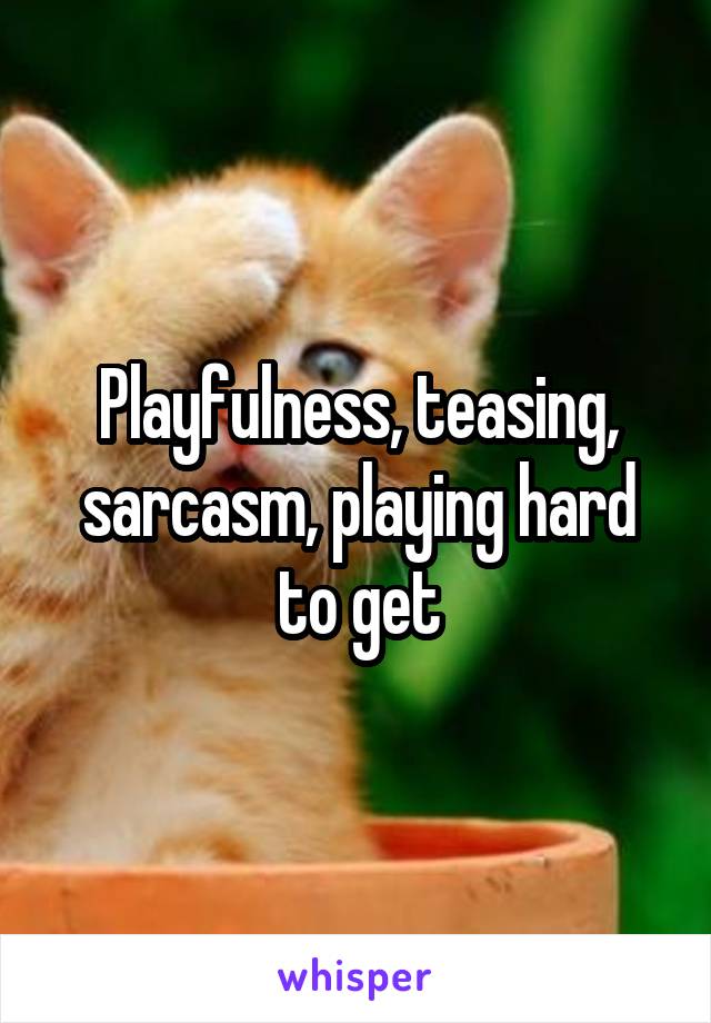 Playfulness, teasing, sarcasm, playing hard to get