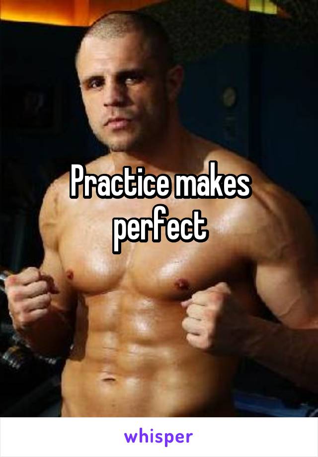 Practice makes perfect
