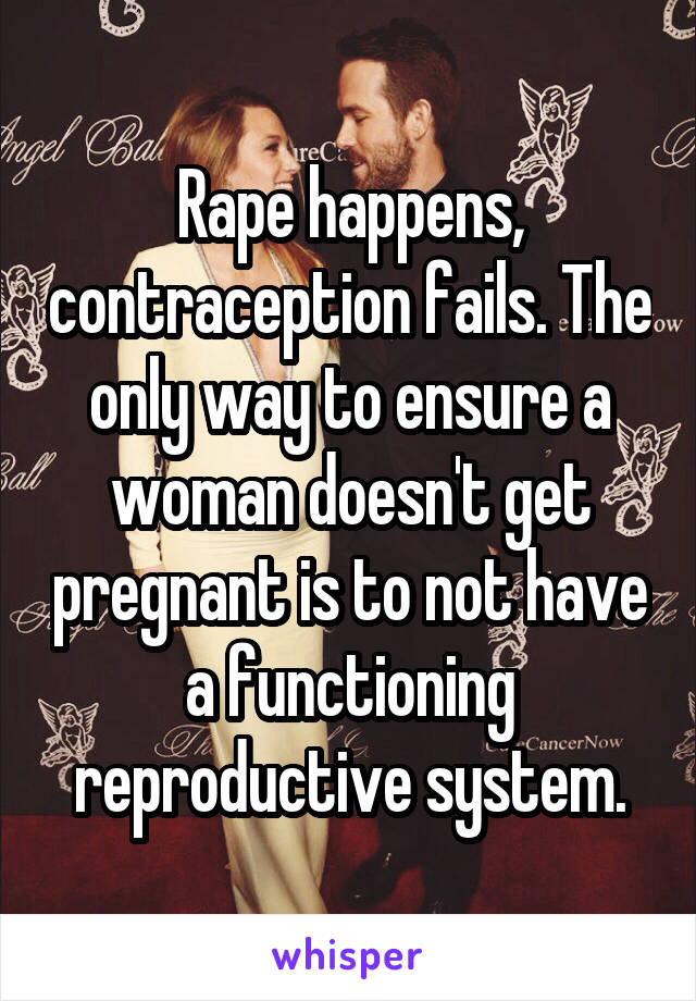 Rape happens, contraception fails. The only way to ensure a woman doesn't get pregnant is to not have a functioning reproductive system.