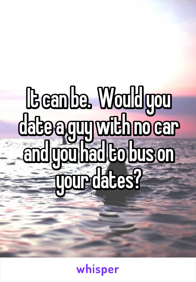 It can be.  Would you date a guy with no car and you had to bus on your dates?