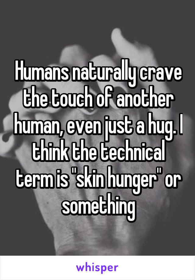 Humans naturally crave the touch of another human, even just a hug. I think the technical term is "skin hunger" or something