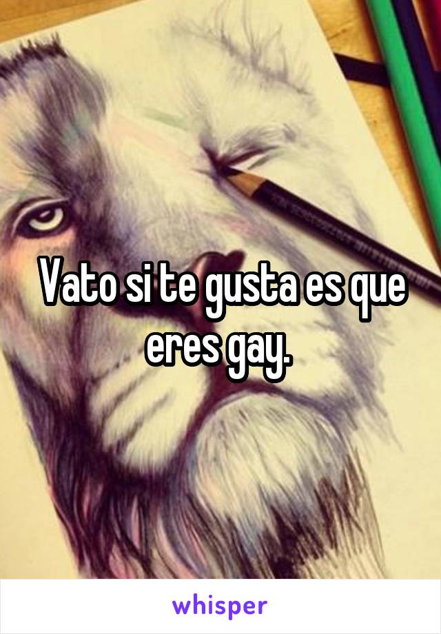 Vato si te gusta es que eres gay. 