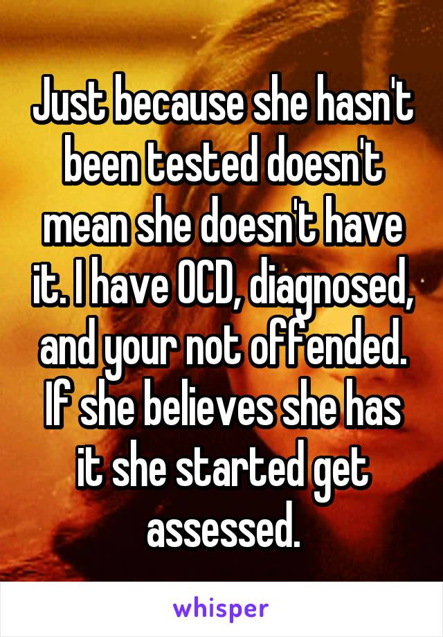 Just because she hasn't been tested doesn't mean she doesn't have it. I have OCD, diagnosed, and your not offended. If she believes she has it she started get assessed.