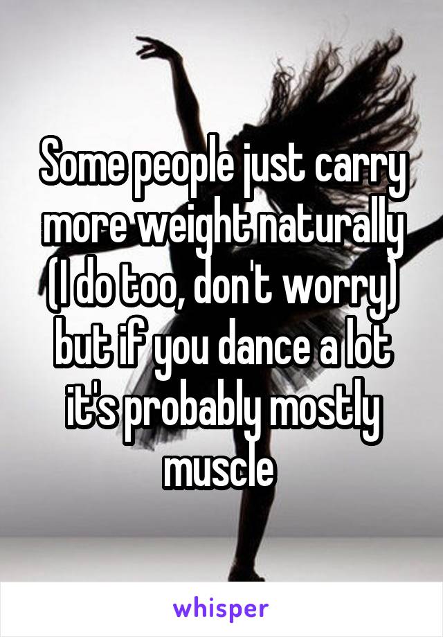 Some people just carry more weight naturally (I do too, don't worry) but if you dance a lot it's probably mostly muscle 