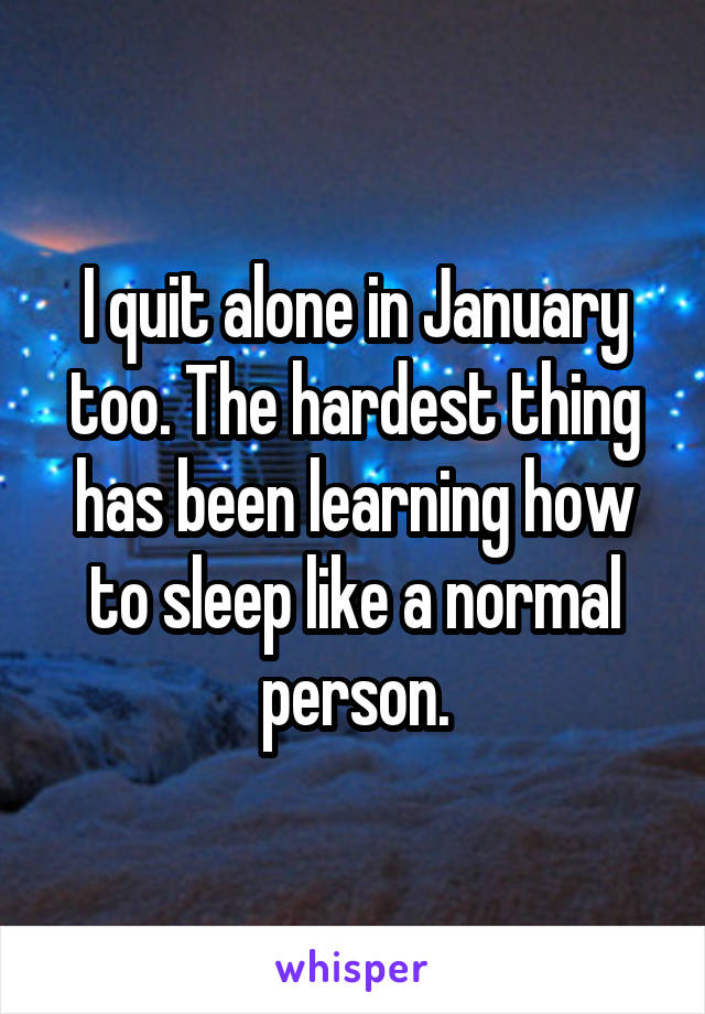 I quit alone in January too. The hardest thing has been learning how to sleep like a normal person.