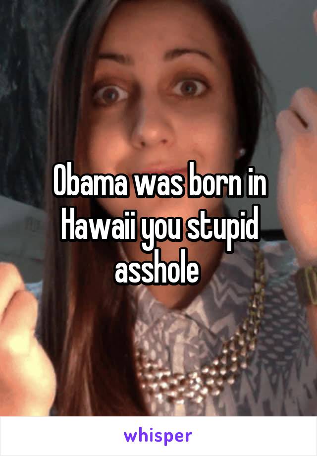 Obama was born in Hawaii you stupid asshole 