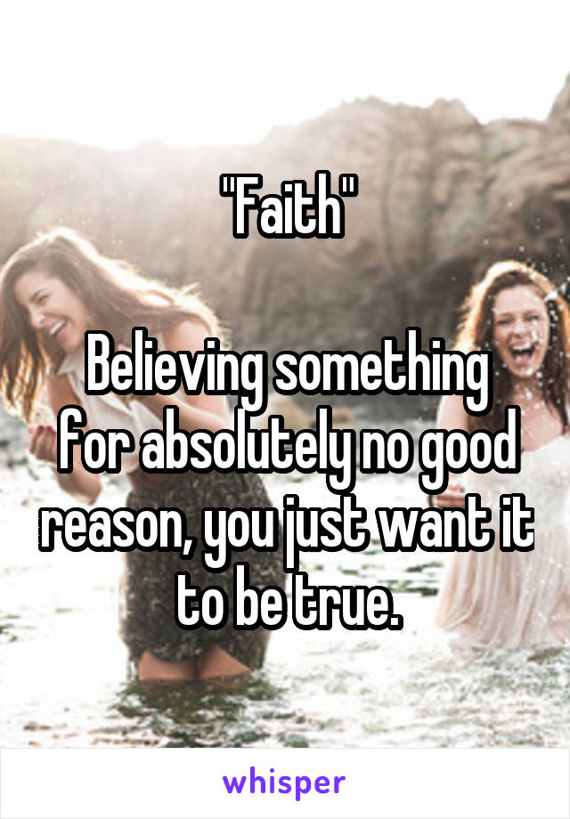 "Faith"

Believing something for absolutely no good reason, you just want it to be true.