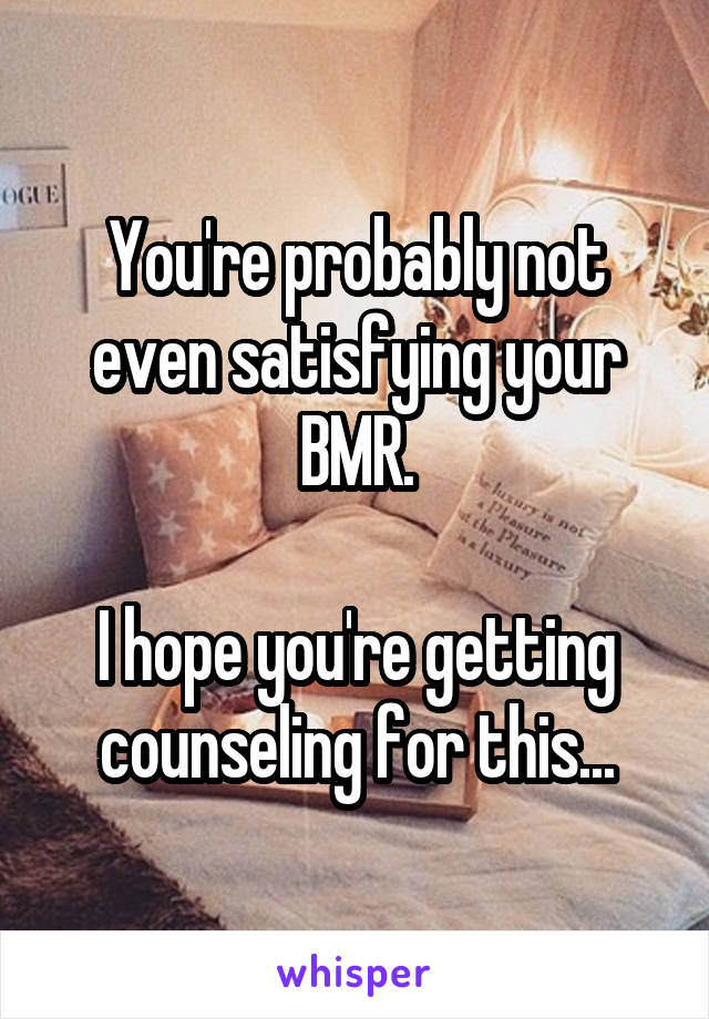 You're probably not even satisfying your BMR.

I hope you're getting counseling for this...