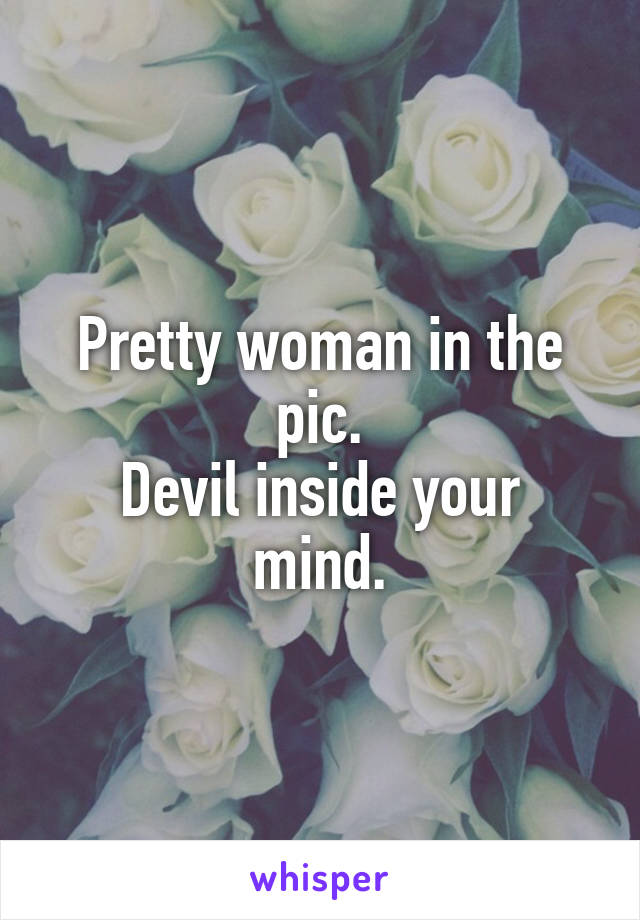 Pretty woman in the pic.
Devil inside your mind.