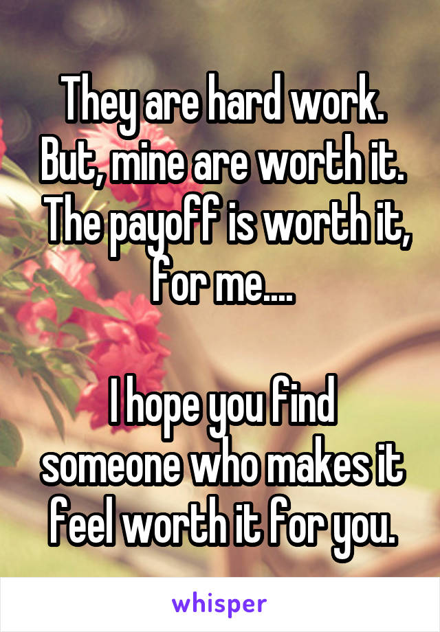 They are hard work.
But, mine are worth it.  The payoff is worth it, for me....

I hope you find someone who makes it feel worth it for you.