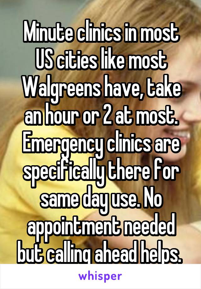 Minute clinics in most US cities like most Walgreens have, take an hour or 2 at most. Emergency clinics are specifically there for same day use. No appointment needed but calling ahead helps. 