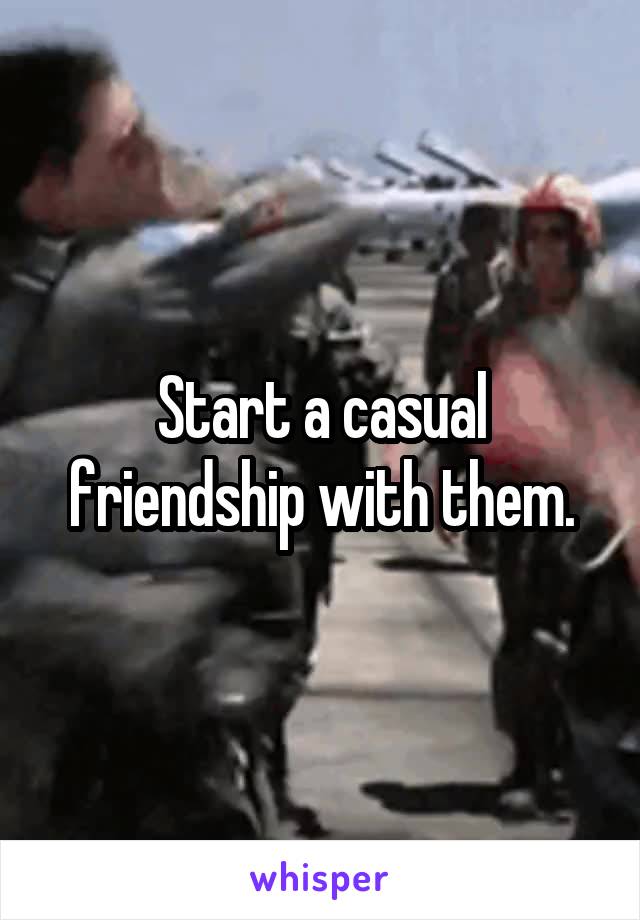 Start a casual friendship with them.