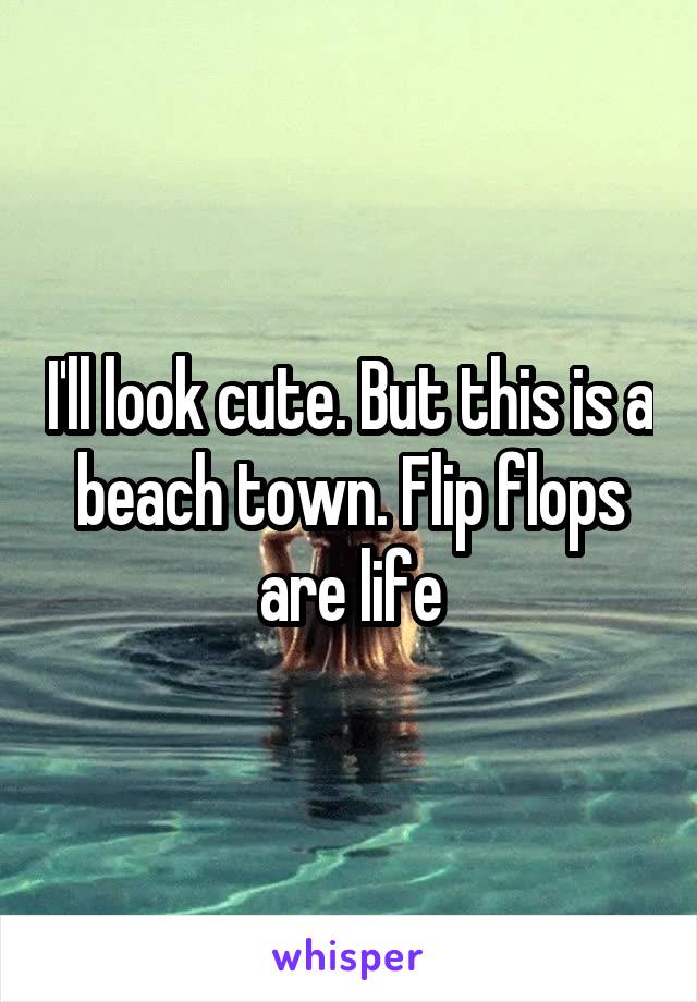 I'll look cute. But this is a beach town. Flip flops are life