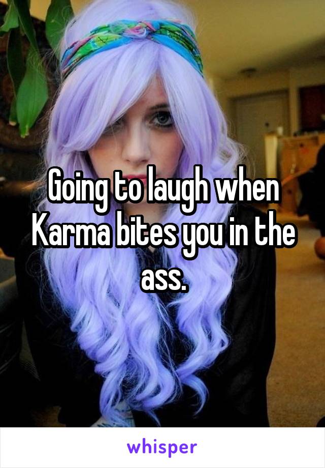 Going to laugh when Karma bites you in the ass.