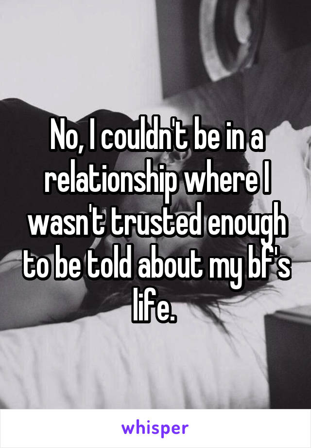 No, I couldn't be in a relationship where I wasn't trusted enough to be told about my bf's life. 