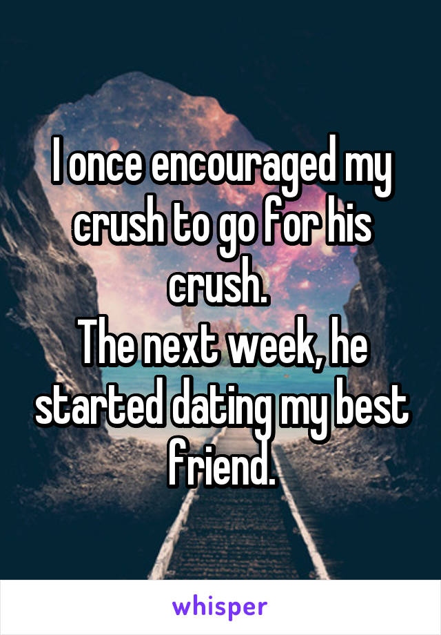I once encouraged my crush to go for his crush. 
The next week, he started dating my best friend.