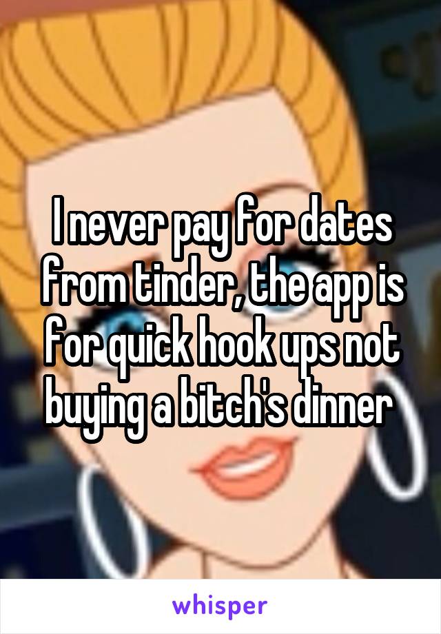 I never pay for dates from tinder, the app is for quick hook ups not buying a bitch's dinner 