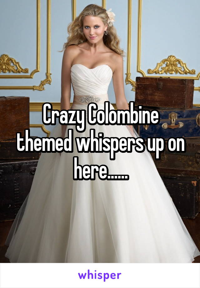 Crazy Colombine themed whispers up on here......