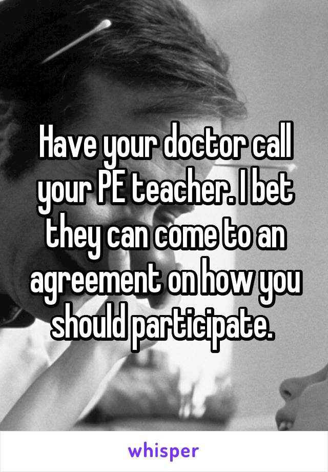 Have your doctor call your PE teacher. I bet they can come to an agreement on how you should participate. 