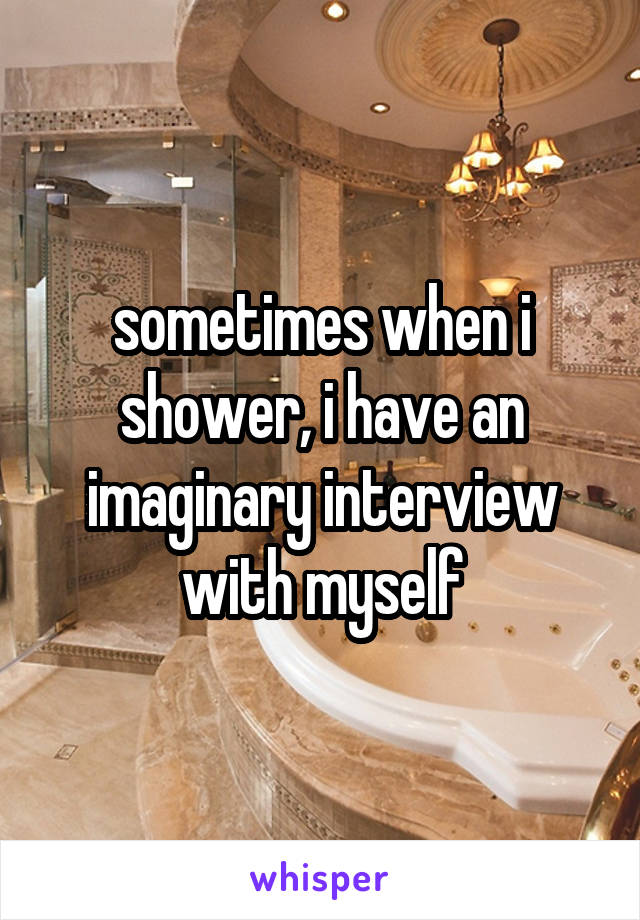 sometimes when i shower, i have an imaginary interview with myself