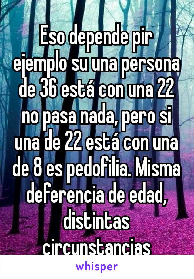 Eso depende pir ejemplo su una persona de 36 está con una 22 no pasa nada, pero si una de 22 está con una de 8 es pedofilia. Misma deferencia de edad, distintas circunstancias