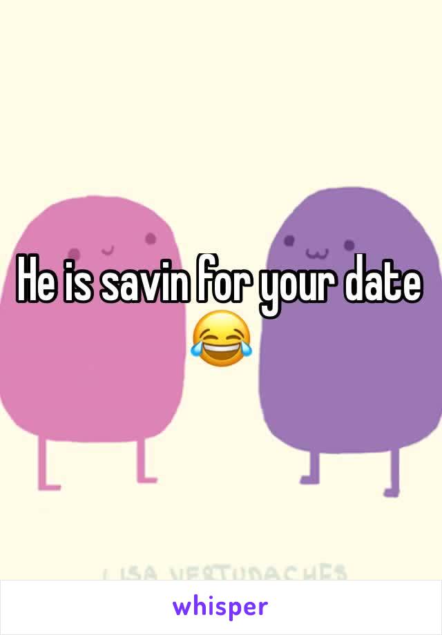 He is savin for your date 😂