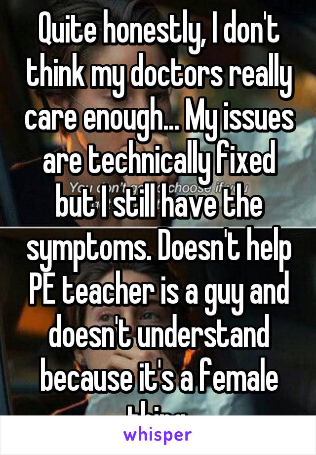 Quite honestly, I don't think my doctors really care enough... My issues are technically fixed but I still have the symptoms. Doesn't help PE teacher is a guy and doesn't understand because it's a female thing.