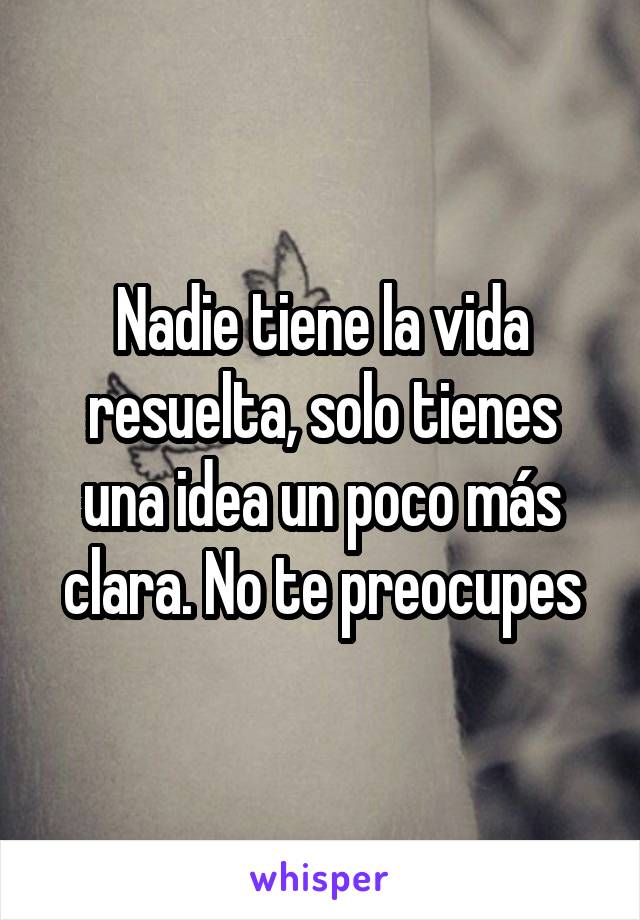 Nadie tiene la vida resuelta, solo tienes una idea un poco más clara. No te preocupes