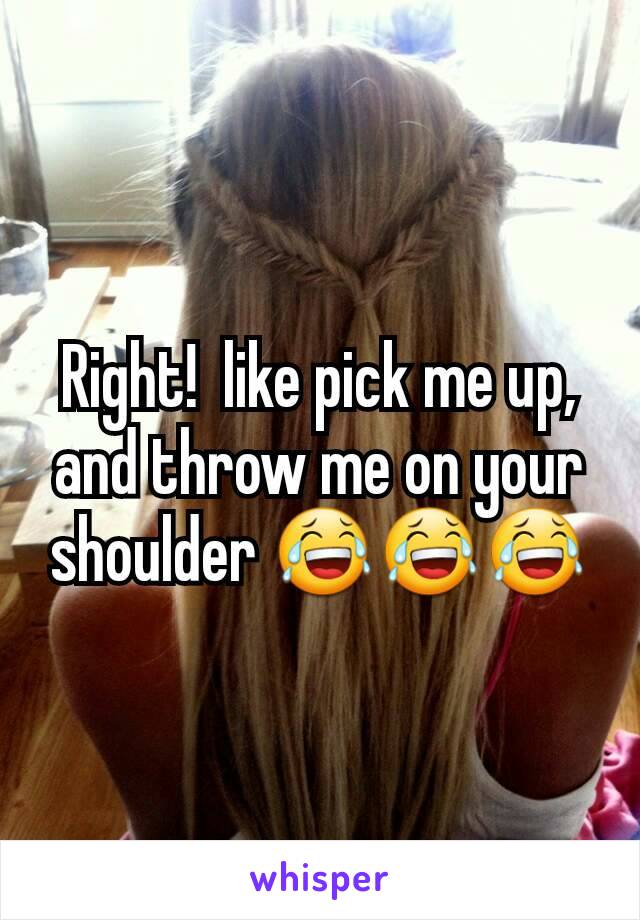 Right!  like pick me up, and throw me on your shoulder 😂😂😂