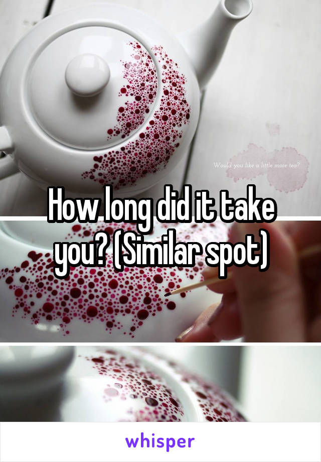 How long did it take you? (Similar spot)