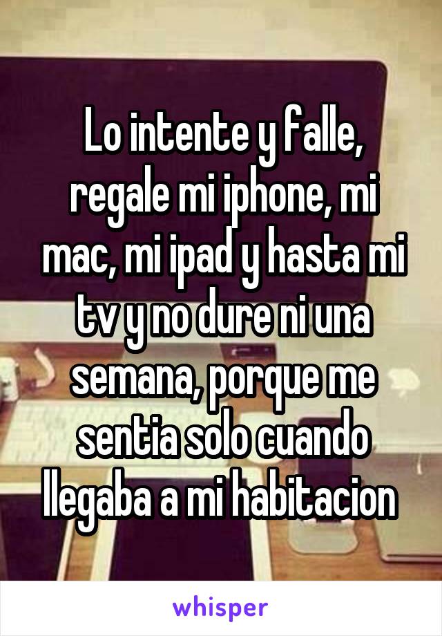 Lo intente y falle, regale mi iphone, mi mac, mi ipad y hasta mi tv y no dure ni una semana, porque me sentia solo cuando llegaba a mi habitacion 