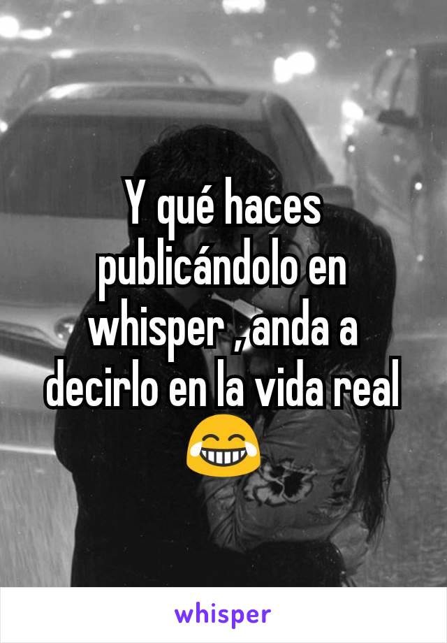 Y qué haces publicándolo en whisper , anda a decirlo en la vida real😂