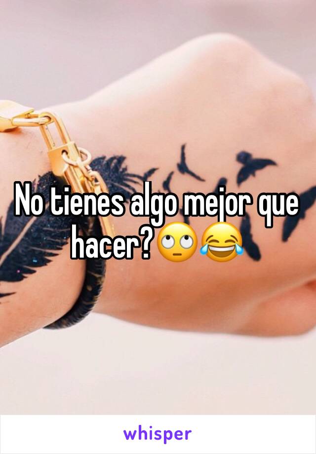 No tienes algo mejor que hacer?🙄😂