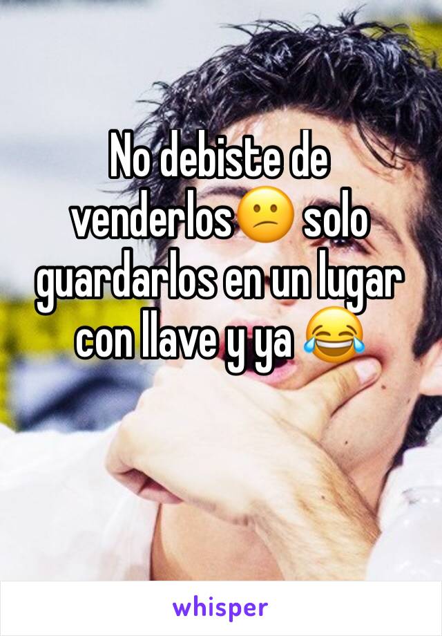 No debiste de venderlos😕 solo guardarlos en un lugar con llave y ya 😂