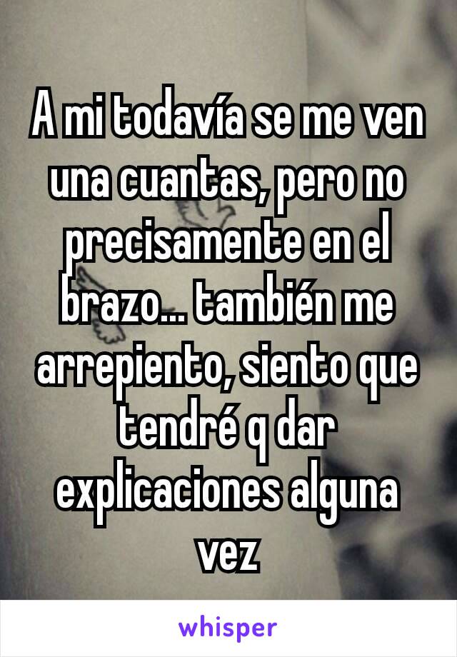 A mi todavía se me ven una cuantas, pero no precisamente en el brazo... también me arrepiento, siento que tendré q dar explicaciones alguna vez